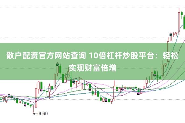 散户配资官方网站查询 10倍杠杆炒股平台：轻松实现财富倍增