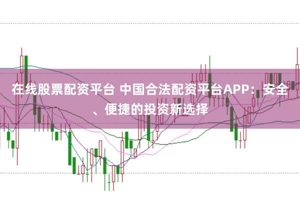 在线股票配资平台 中国合法配资平台APP：安全、便捷的投资新选择