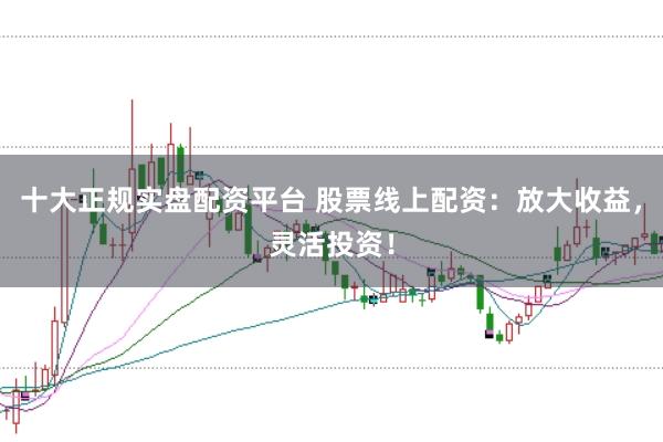 十大正规实盘配资平台 股票线上配资：放大收益，灵活投资！