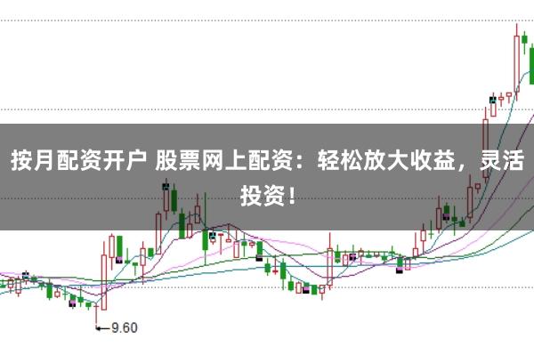 按月配资开户 股票网上配资：轻松放大收益，灵活投资！