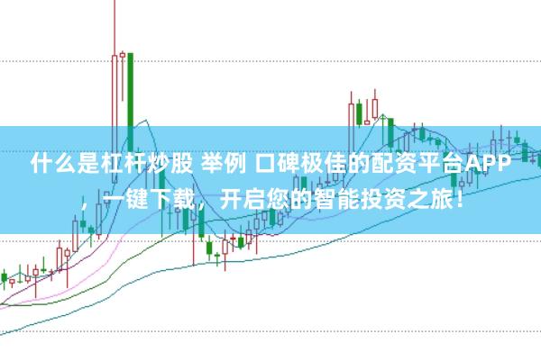 什么是杠杆炒股 举例 口碑极佳的配资平台APP，一键下载，开启您的智能投资之旅！