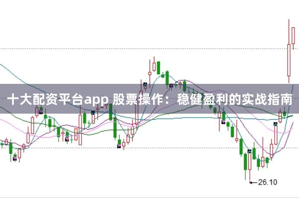 十大配资平台app 股票操作：稳健盈利的实战指南