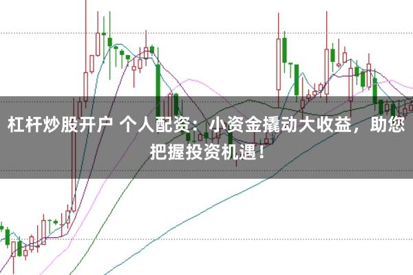杠杆炒股开户 个人配资：小资金撬动大收益，助您把握投资机遇！