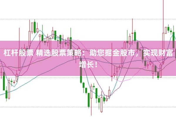 杠杆股票 精选股票策略：助您掘金股市，实现财富增长！