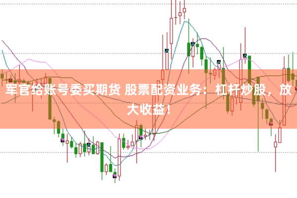 军官给账号委买期货 股票配资业务：杠杆炒股，放大收益！