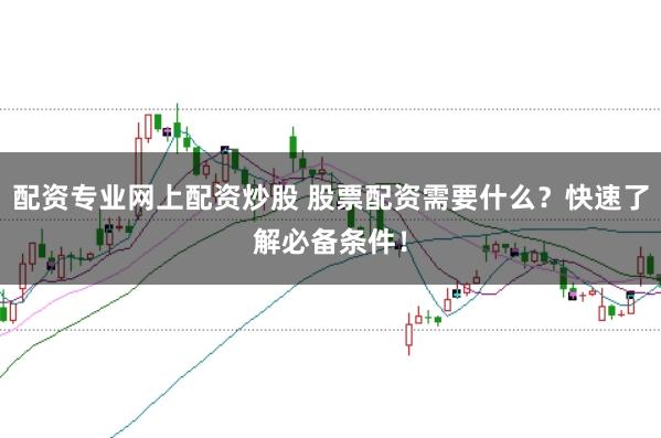 配资专业网上配资炒股 股票配资需要什么？快速了解必备条件！