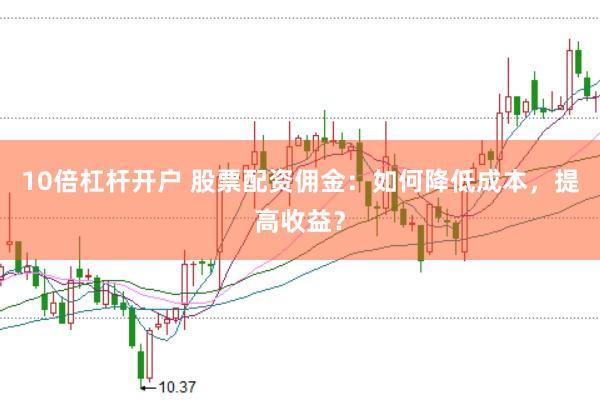10倍杠杆开户 股票配资佣金：如何降低成本，提高收益？