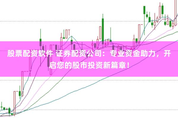 股票配资软件 证券配资公司：专业资金助力，开启您的股市投资新篇章！