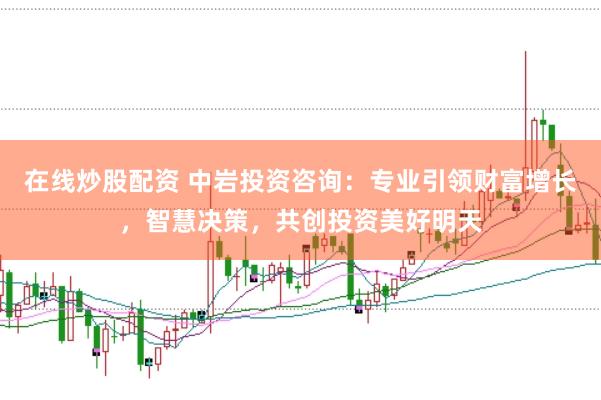 在线炒股配资 中岩投资咨询：专业引领财富增长，智慧决策，共创投资美好明天