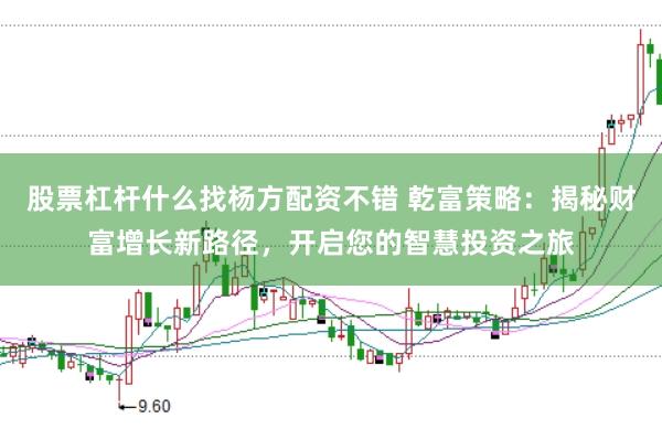股票杠杆什么找杨方配资不错 乾富策略：揭秘财富增长新路径，开启您的智慧投资之旅