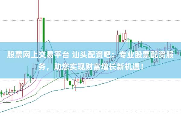 股票网上交易平台 汕头配资吧：专业股票配资服务，助您实现财富增长新机遇！
