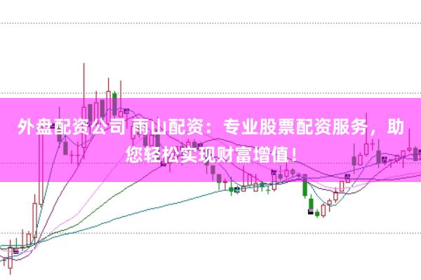 外盘配资公司 雨山配资：专业股票配资服务，助您轻松实现财富增值！