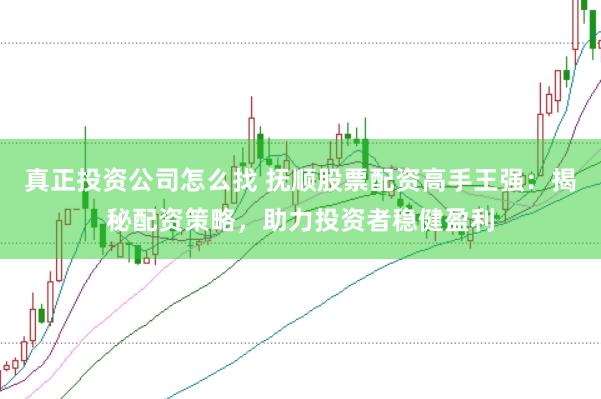 真正投资公司怎么找 抚顺股票配资高手王强：揭秘配资策略，助力投资者稳健盈利