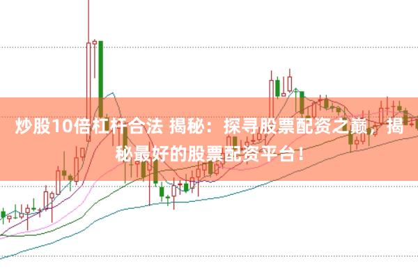 炒股10倍杠杆合法 揭秘：探寻股票配资之巅，揭秘最好的股票配资平台！