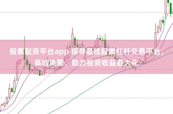 股票配资平台app 探寻最佳股票杠杆交易平台，高效决策，助力投资收益最大化