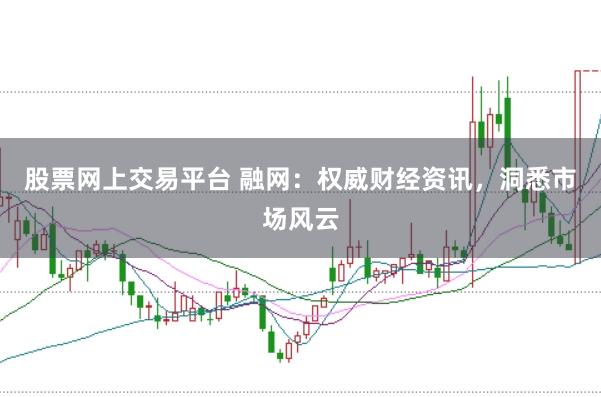 股票网上交易平台 融网：权威财经资讯，洞悉市场风云