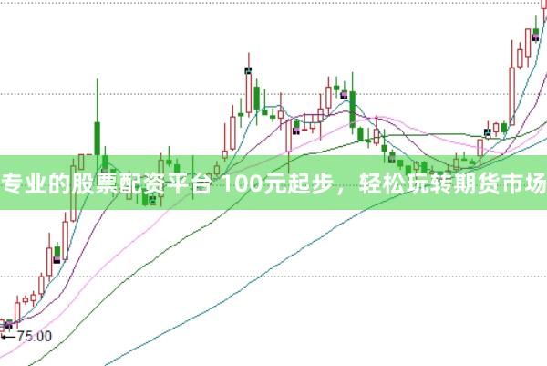专业的股票配资平台 100元起步，轻松玩转期货市场