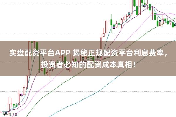 实盘配资平台APP 揭秘正规配资平台利息费率，投资者必知的配资成本真相！