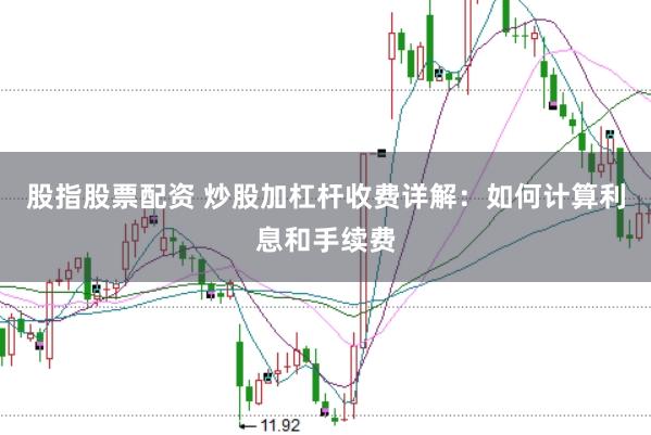 股指股票配资 炒股加杠杆收费详解：如何计算利息和手续费