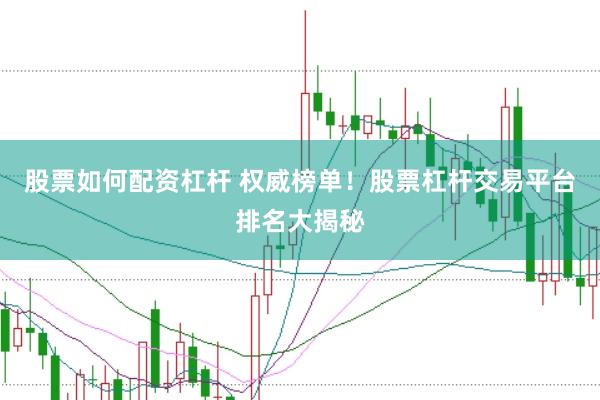 股票如何配资杠杆 权威榜单！股票杠杆交易平台排名大揭秘