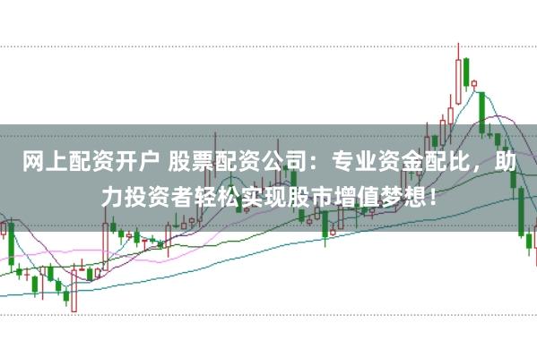 网上配资开户 股票配资公司：专业资金配比，助力投资者轻松实现股市增值梦想！