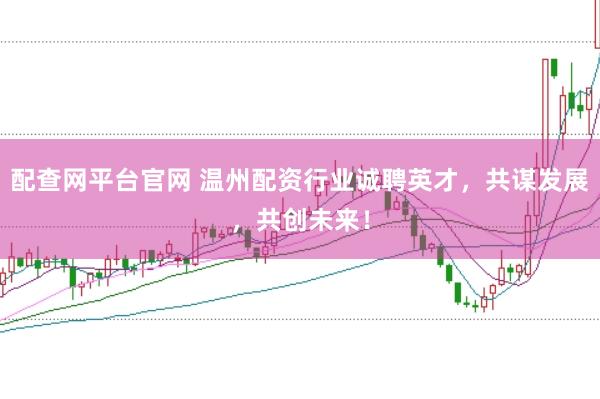 配查网平台官网 温州配资行业诚聘英才，共谋发展，共创未来！