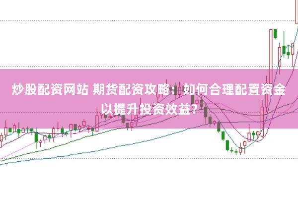 炒股配资网站 期货配资攻略：如何合理配置资金以提升投资效益？