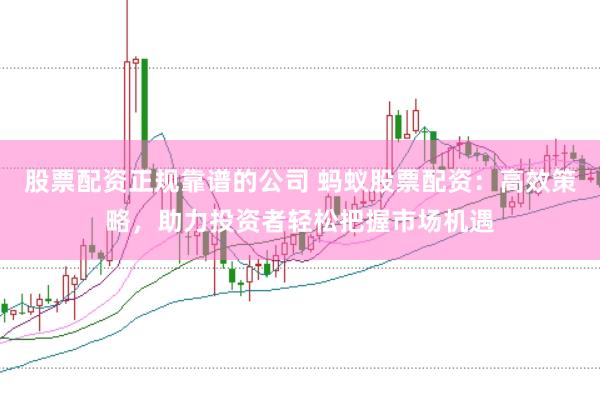 股票配资正规靠谱的公司 蚂蚁股票配资：高效策略，助力投资者轻松把握市场机遇