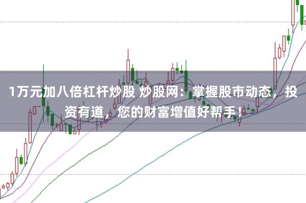 1万元加八倍杠杆炒股 炒股网：掌握股市动态，投资有道，您的财富增值好帮手！
