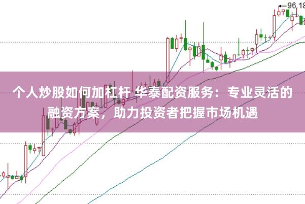 个人炒股如何加杠杆 华泰配资服务：专业灵活的融资方案，助力投资者把握市场机遇
