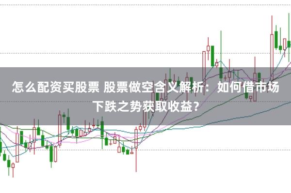 怎么配资买股票 股票做空含义解析：如何借市场下跌之势获取收益？