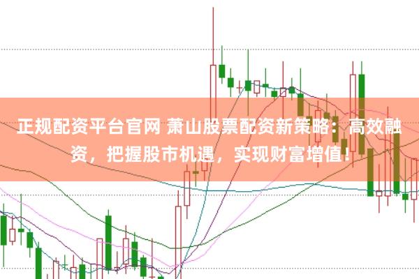 正规配资平台官网 萧山股票配资新策略：高效融资，把握股市机遇，实现财富增值！