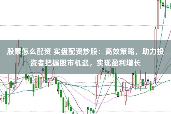 股票怎么配资 实盘配资炒股：高效策略，助力投资者把握股市机遇，实现盈利增长