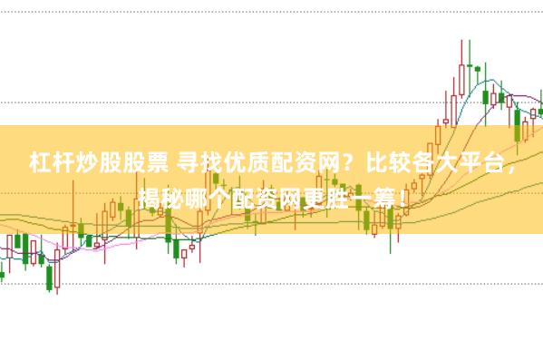 杠杆炒股股票 寻找优质配资网？比较各大平台，揭秘哪个配资网更胜一筹！