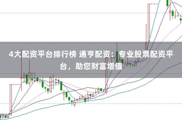 4大配资平台排行榜 通亨配资：专业股票配资平台，助您财富增值