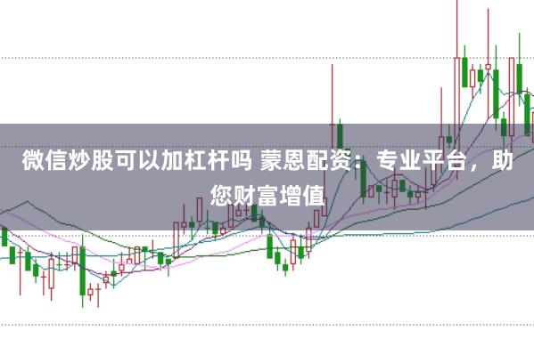 微信炒股可以加杠杆吗 蒙恩配资：专业平台，助您财富增值