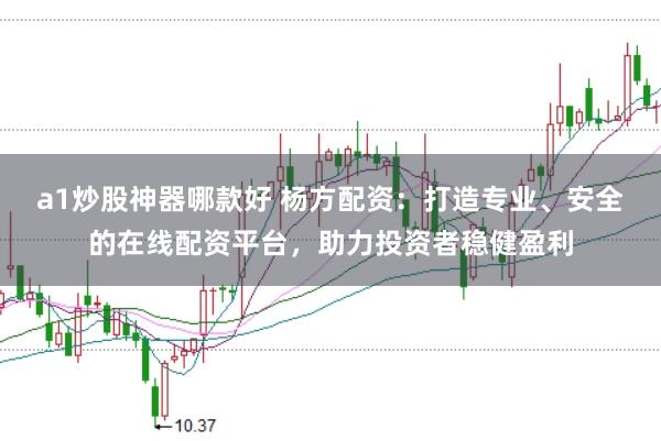 a1炒股神器哪款好 杨方配资：打造专业、安全的在线配资平台，助力投资者稳健盈利
