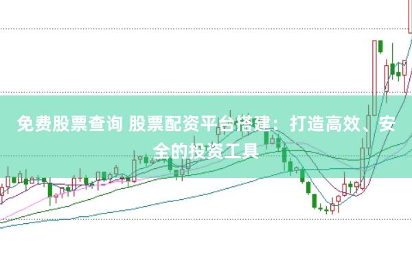免费股票查询 股票配资平台搭建：打造高效、安全的投资工具