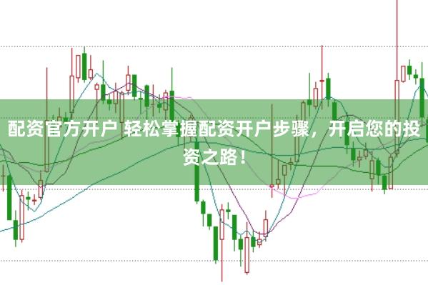 配资官方开户 轻松掌握配资开户步骤，开启您的投资之路！