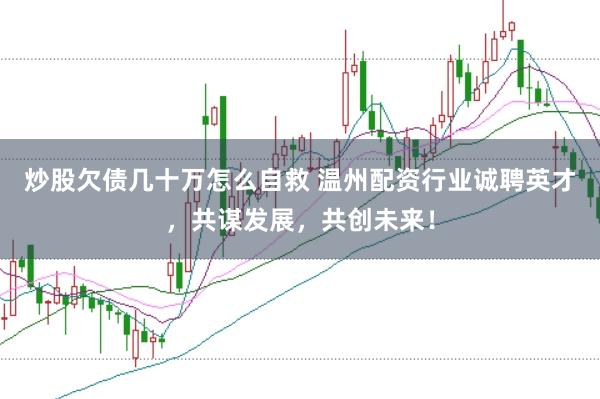 炒股欠债几十万怎么自救 温州配资行业诚聘英才，共谋发展，共创未来！