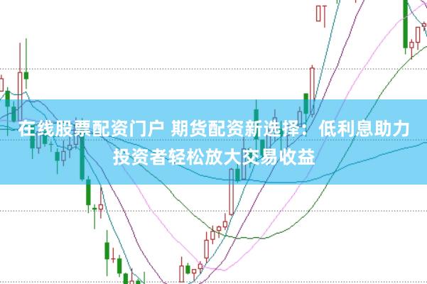 在线股票配资门户 期货配资新选择：低利息助力投资者轻松放大交易收益