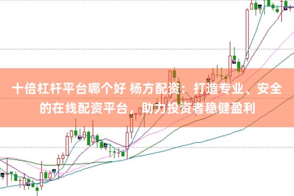 十倍杠杆平台哪个好 杨方配资：打造专业、安全的在线配资平台，助力投资者稳健盈利