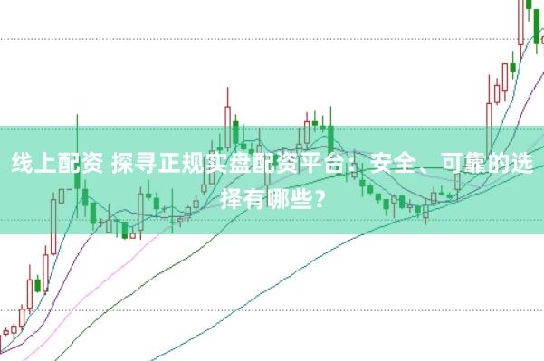 线上配资 探寻正规实盘配资平台：安全、可靠的选择有哪些？