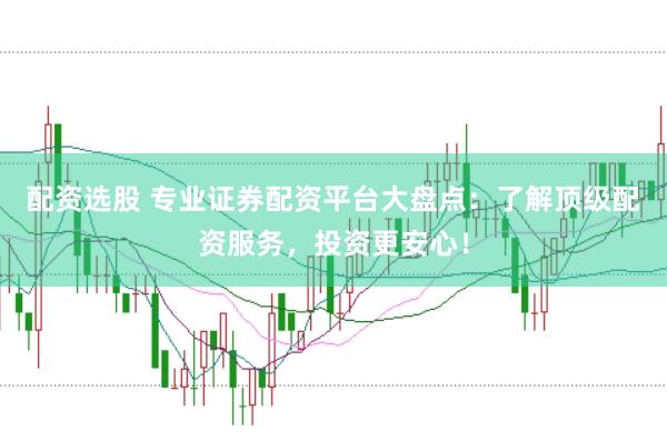 配资选股 专业证券配资平台大盘点：了解顶级配资服务，投资更安心！