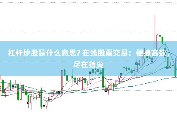 杠杆炒股是什么意思? 在线股票交易：便捷高效，尽在指尖