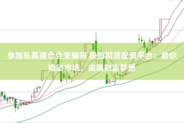 参加私募建仓会受骗吗 股指期货配资平台：助你撬动市场，成就财富梦想