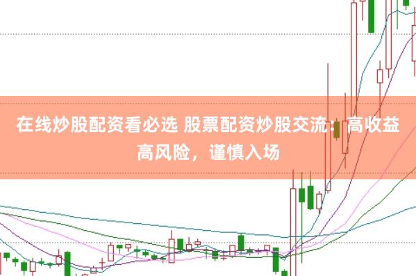 在线炒股配资看必选 股票配资炒股交流：高收益高风险，谨慎入场