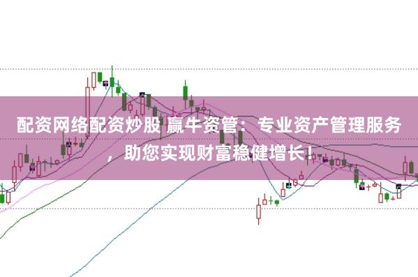 配资网络配资炒股 赢牛资管：专业资产管理服务，助您实现财富稳健增长！
