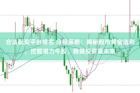 合法配资平台排名 金股策略：揭秘股市黄金法则，挖掘潜力牛股，稳健投资赢未来