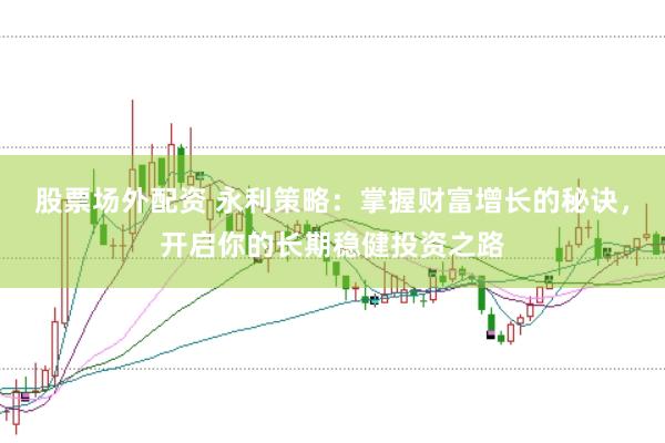 股票场外配资 永利策略：掌握财富增长的秘诀，开启你的长期稳健投资之路